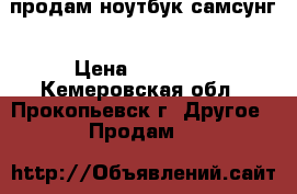 продам ноутбук самсунг › Цена ­ 11 000 - Кемеровская обл., Прокопьевск г. Другое » Продам   